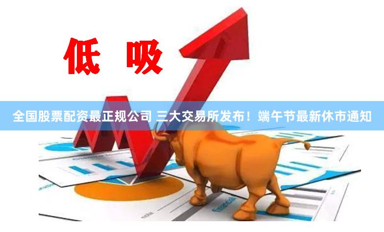 全国股票配资最正规公司 三大交易所发布！端午节最新休市通知