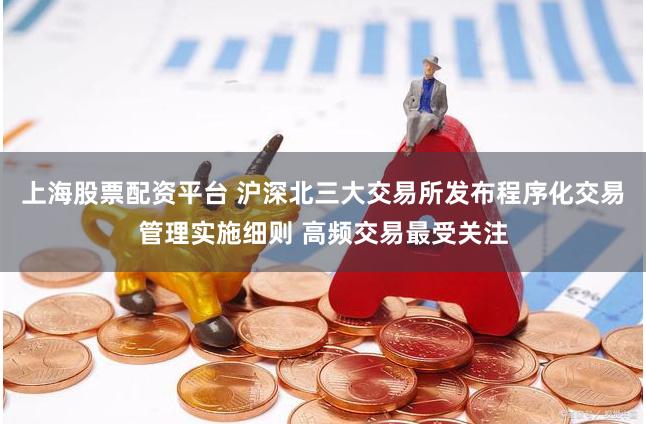 上海股票配资平台 沪深北三大交易所发布程序化交易管理实施细则 高频交易最受关注