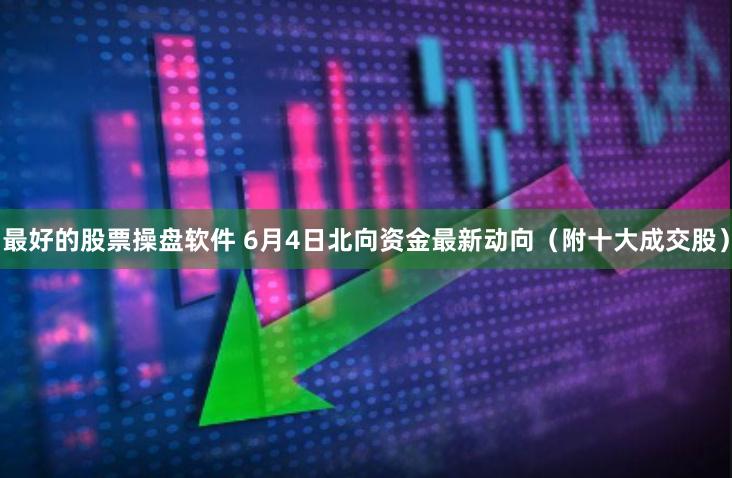 最好的股票操盘软件 6月4日北向资金最新动向(附十大成交股)