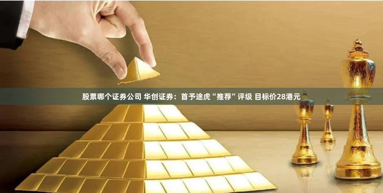 股票哪个证券公司 华创证券：首予途虎“推荐”评级 目标价28港元