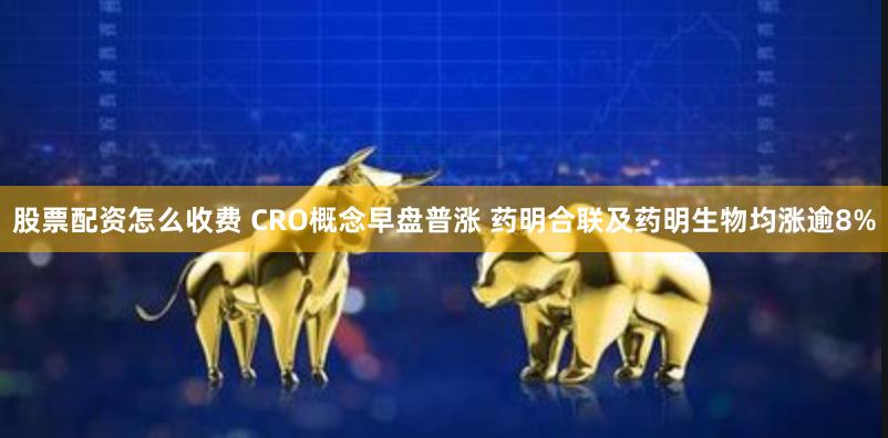 股票配资怎么收费 CRO概念早盘普涨 药明合联及药明生物均涨逾8%