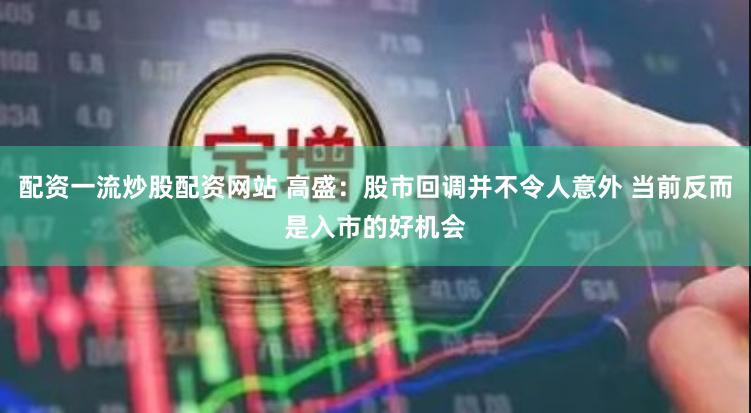配资一流炒股配资网站 高盛：股市回调并不令人意外 当前反而是入市的好机会