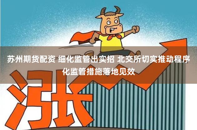 苏州期货配资 细化监管出实招 北交所切实推动程序化监管措施落地见效