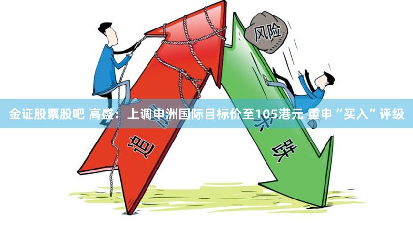 金证股票股吧 高盛：上调申洲国际目标价至105港元 重申“买入”评级