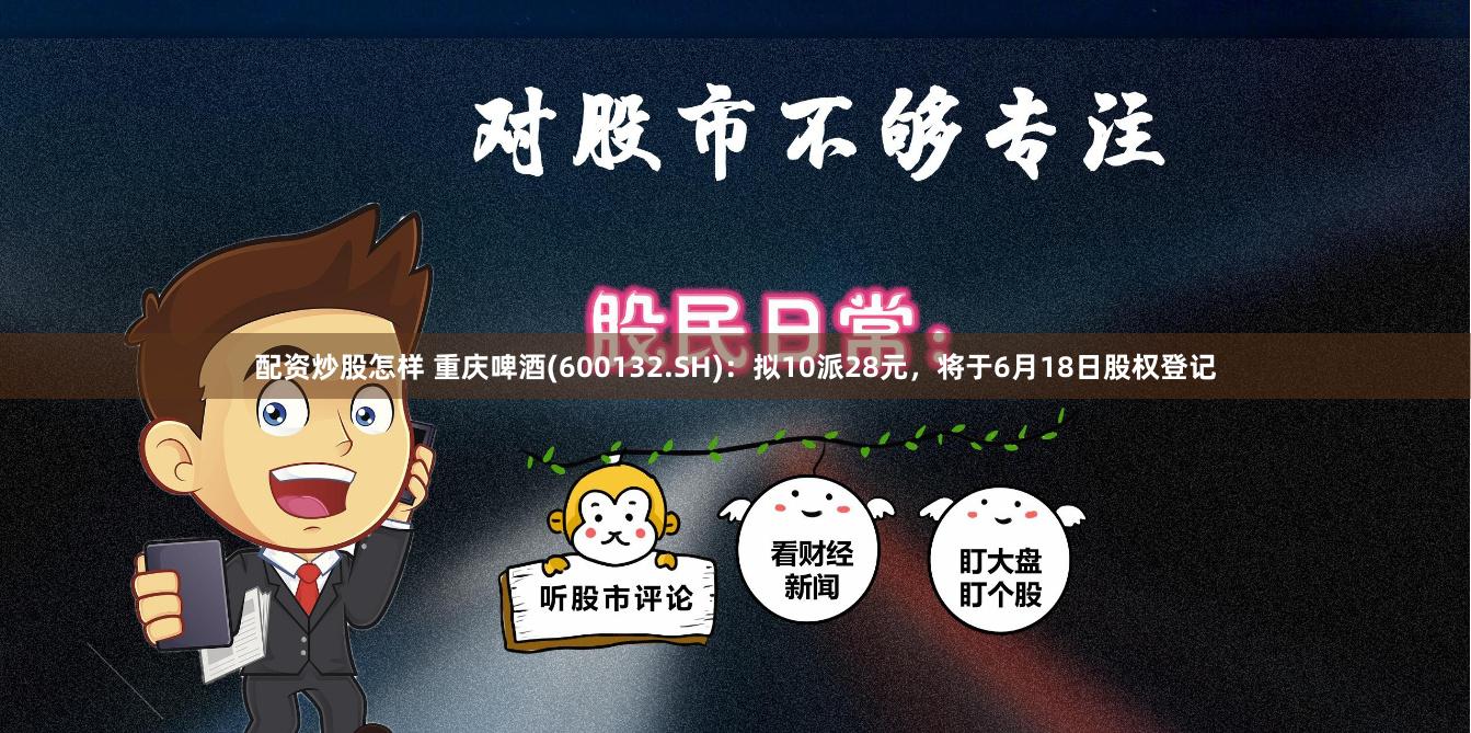 配资炒股怎样 重庆啤酒(600132.SH)：拟10派28元，将于6月18日股权登记
