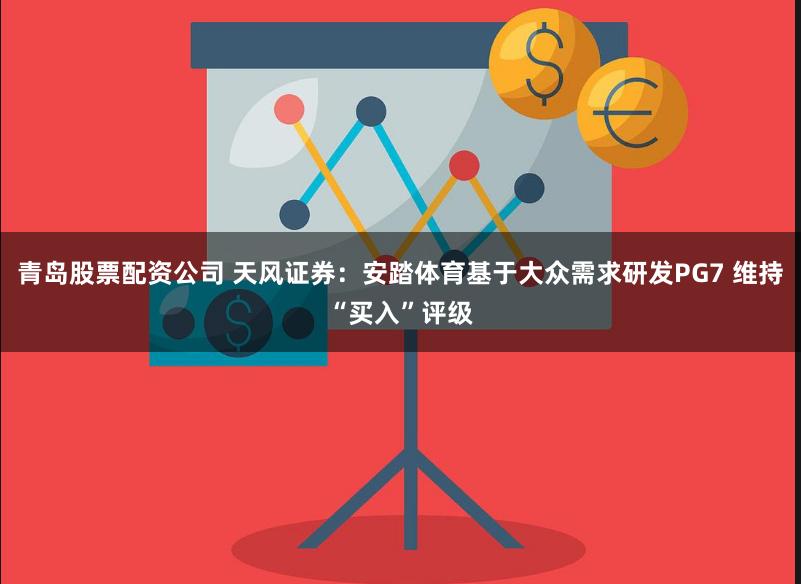 青岛股票配资公司 天风证券：安踏体育基于大众需求研发PG7 维持“买入”评级