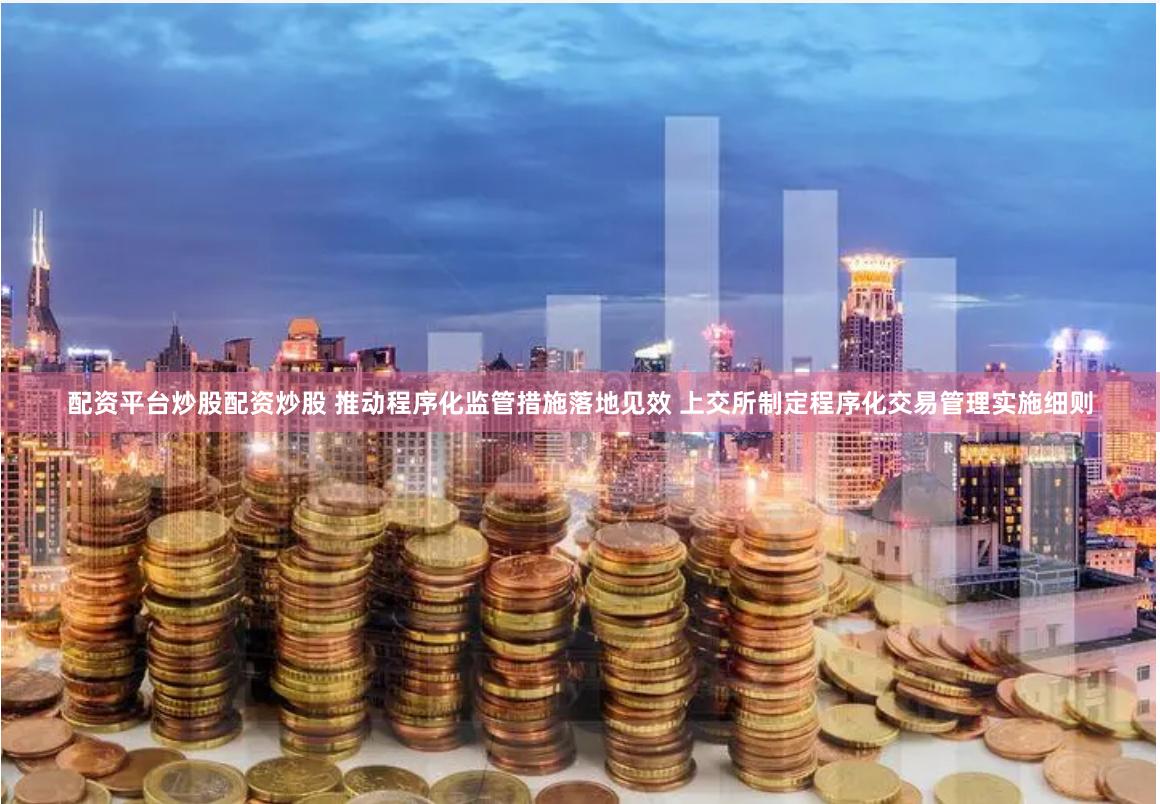 配资平台炒股配资炒股 推动程序化监管措施落地见效 上交所制定程序化交易管理实施细则