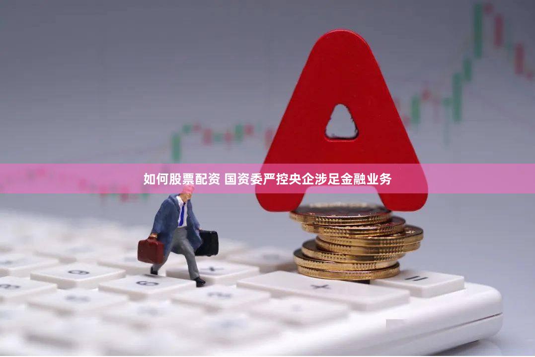 如何股票配资 国资委严控央企涉足金融业务
