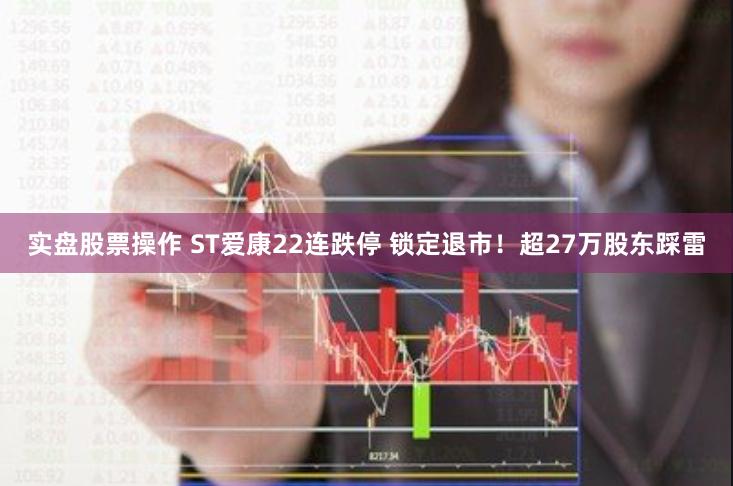 实盘股票操作 ST爱康22连跌停 锁定退市！超27万股东踩雷