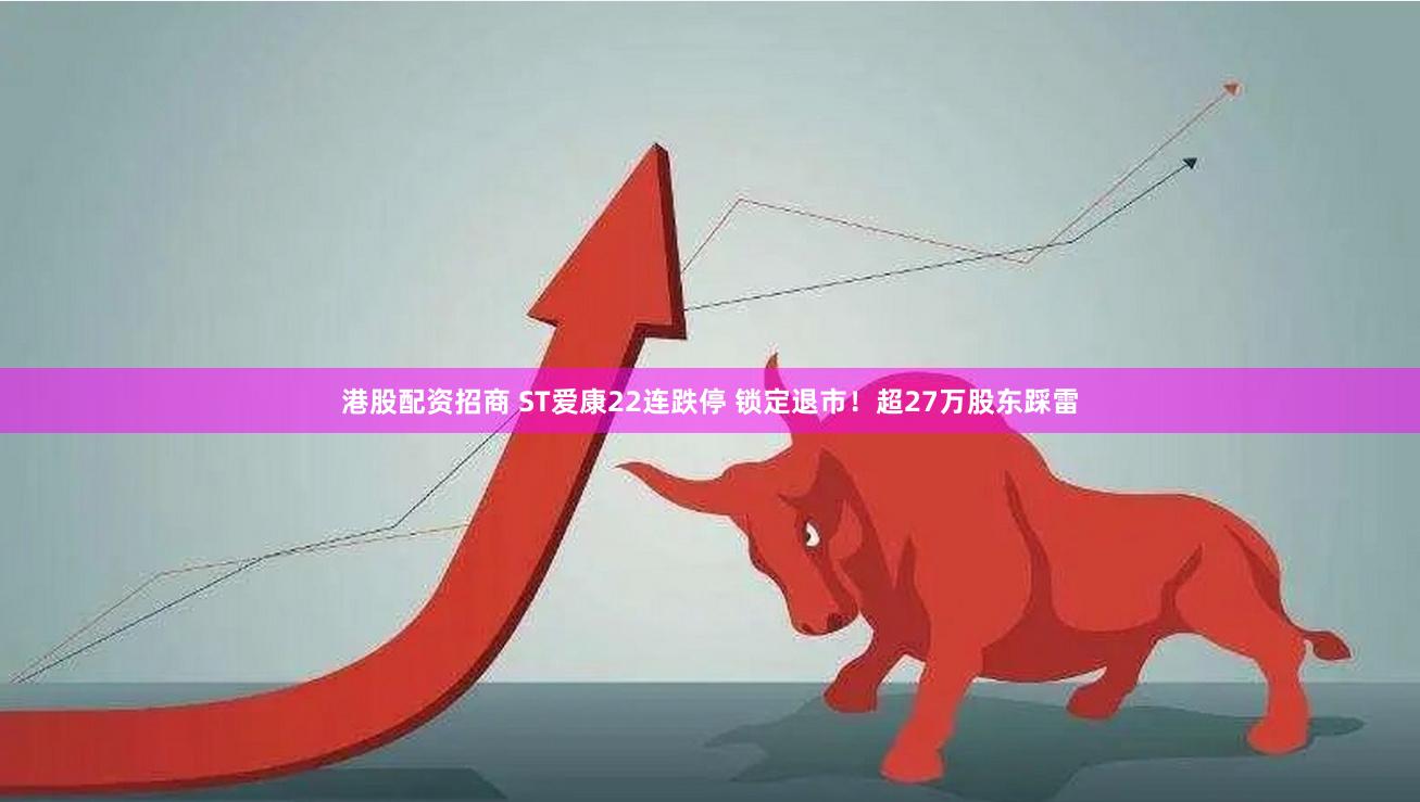 港股配资招商 ST爱康22连跌停 锁定退市！超27万股东踩雷