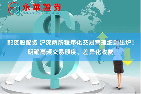 配资股配资 沪深两所程序化交易管理细则出炉！明确高频交易额度、差异化收费
