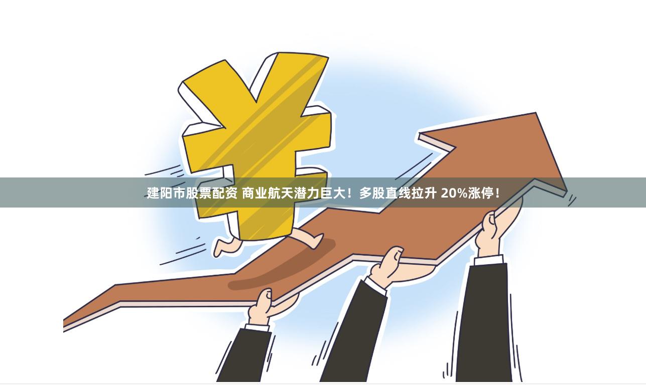 建阳市股票配资 商业航天潜力巨大！多股直线拉升 20%涨停！