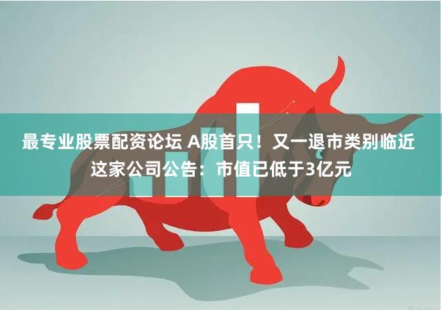 最专业股票配资论坛 A股首只！又一退市类别临近 这家公司公告：市值已低于3亿元