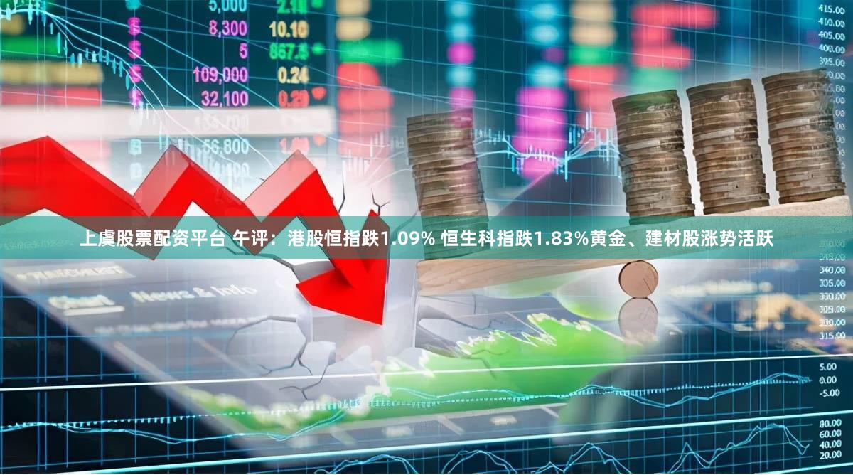 上虞股票配资平台 午评：港股恒指跌1.09% 恒生科指跌1.83%黄金、建材股涨势活跃