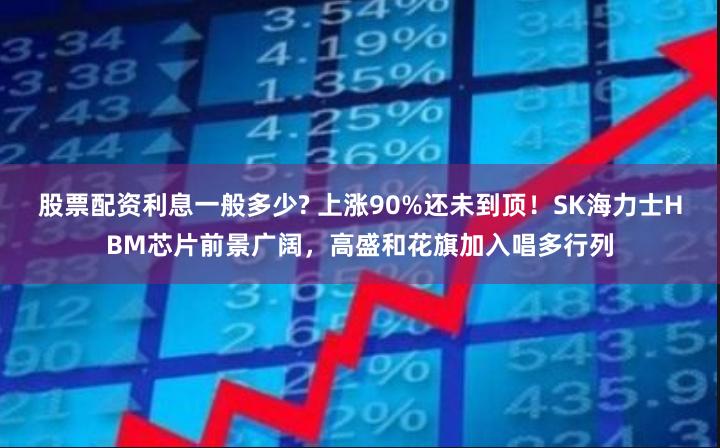 股票配资利息一般多少? 上涨90%还未到顶！SK海力士HBM芯片前景广阔，高盛和花旗加入唱多行列