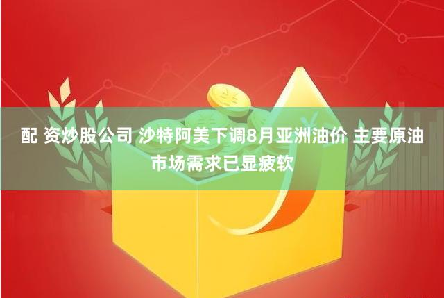 配 资炒股公司 沙特阿美下调8月亚洲油价 主要原油市场需求已显疲软