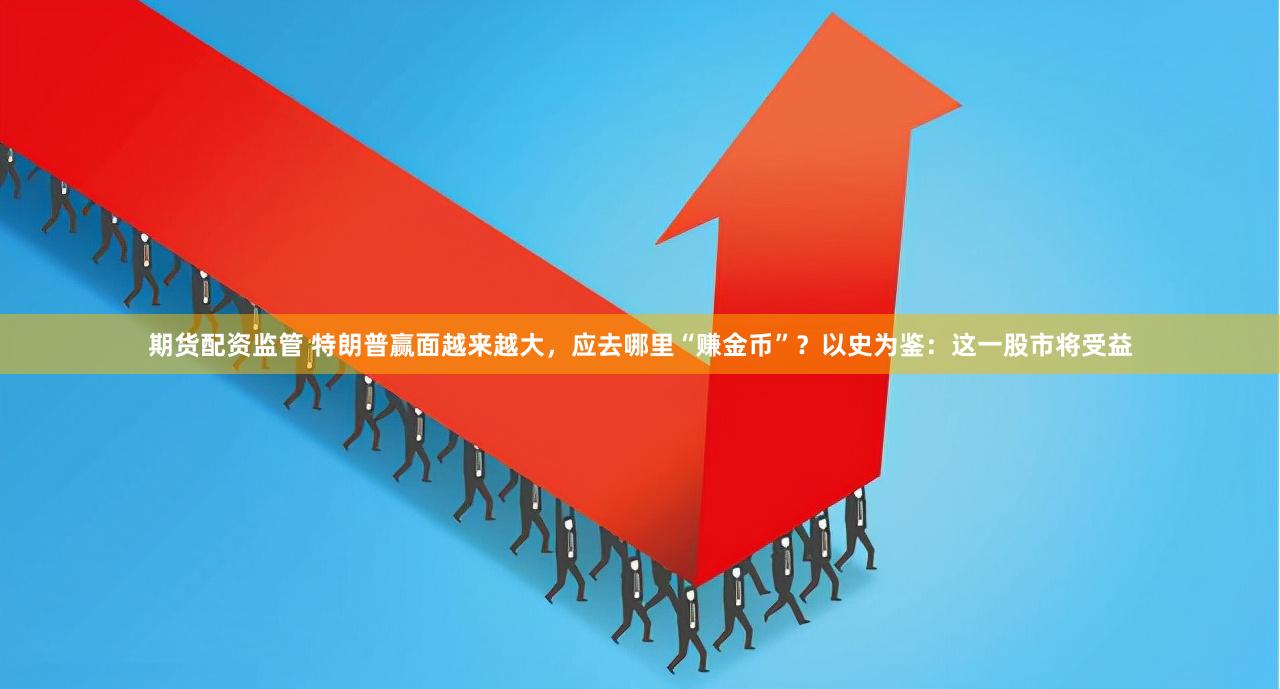期货配资监管 特朗普赢面越来越大，应去哪里“赚金币”？以史为鉴：这一股市将受益