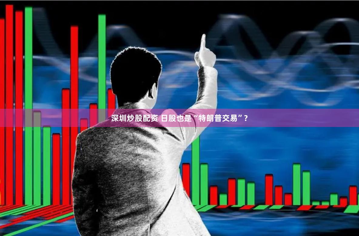 深圳炒股配资 日股也是“特朗普交易”?