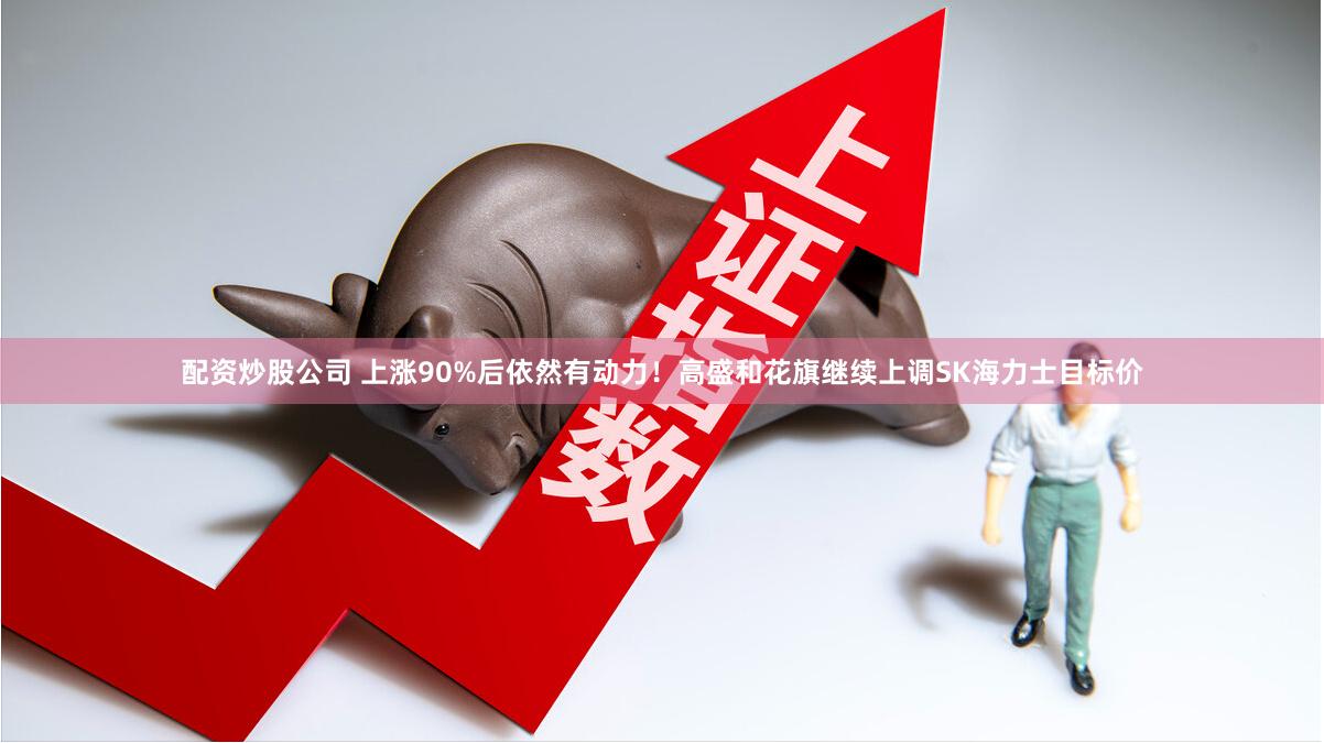 配资炒股公司 上涨90%后依然有动力！高盛和花旗继续上调SK海力士目标价