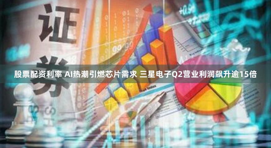 股票配资利率 AI热潮引燃芯片需求 三星电子Q2营业利润飙升逾15倍