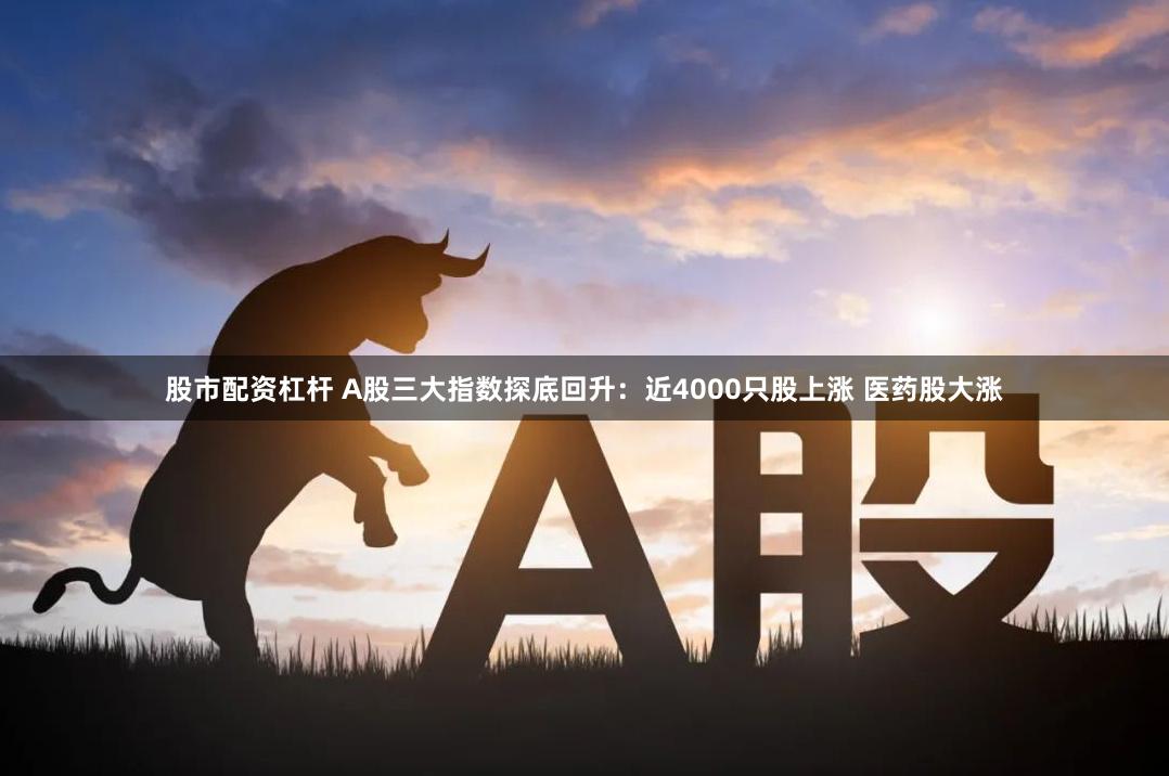 股市配资杠杆 A股三大指数探底回升：近4000只股上涨 医药股大涨