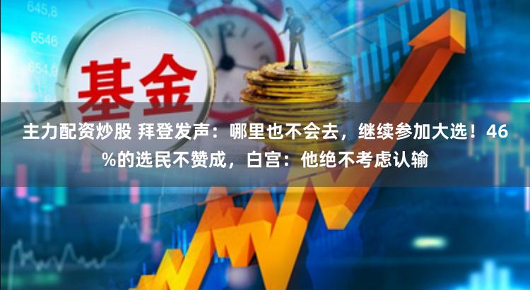主力配资炒股 拜登发声：哪里也不会去，继续参加大选！46%的选民不赞成，白宫：他绝不考虑认输