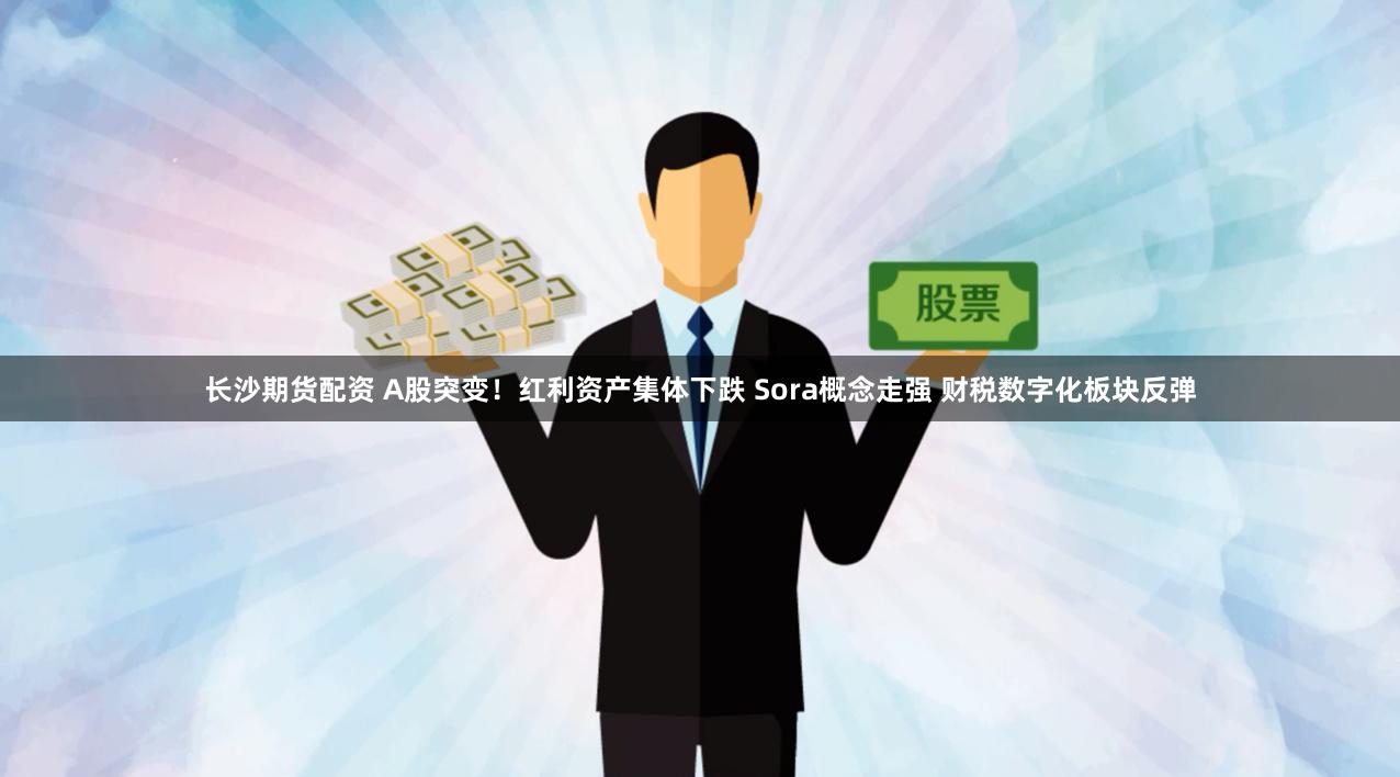 长沙期货配资 A股突变！红利资产集体下跌 Sora概念走强 财税数字化板块反弹