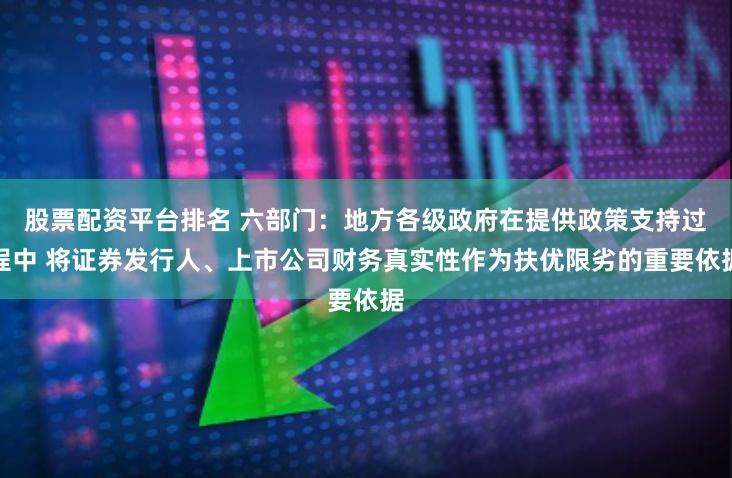 股票配资平台排名 六部门：地方各级政府在提供政策支持过程中 将证券发行人、上市公司财务真实性作为扶优限劣的重要依据