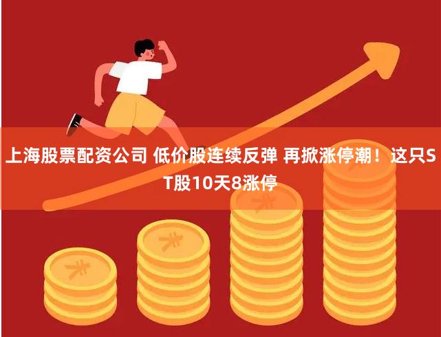 上海股票配资公司 低价股连续反弹 再掀涨停潮！这只ST股10天8涨停