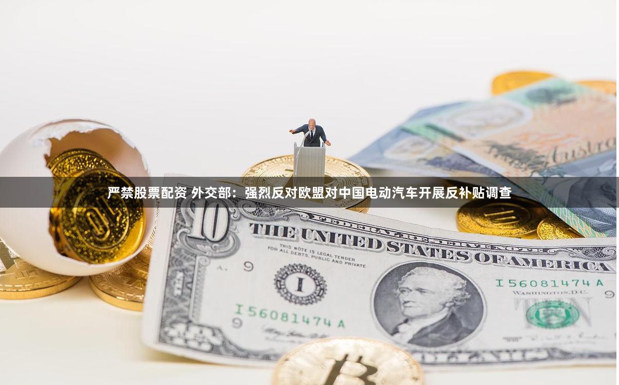 严禁股票配资 外交部：强烈反对欧盟对中国电动汽车开展反补贴调查