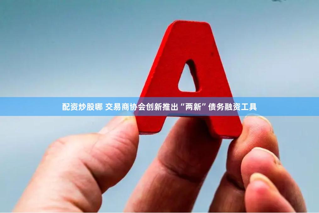 配资炒股哪 交易商协会创新推出“两新”债务融资工具