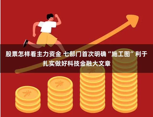 股票怎样看主力资金 七部门首次明确“施工图”利于扎实做好科技金融大文章
