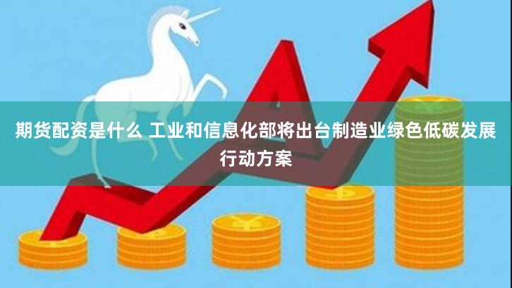 期货配资是什么 工业和信息化部将出台制造业绿色低碳发展行动方案