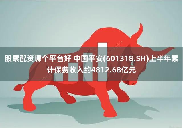 股票配资哪个平台好 中国平安(601318.SH)上半年累计保费收入约4812.68亿元