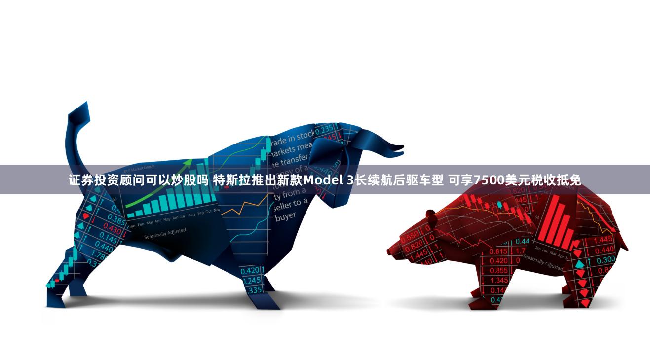 证券投资顾问可以炒股吗 特斯拉推出新款Model 3长续航后驱车型 可享7500美元税收抵免