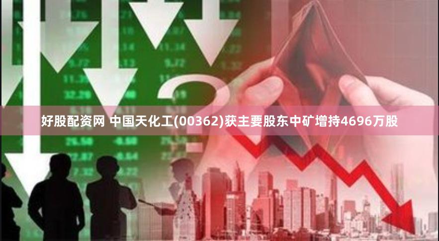 好股配资网 中国天化工(00362)获主要股东中矿增持4696万股
