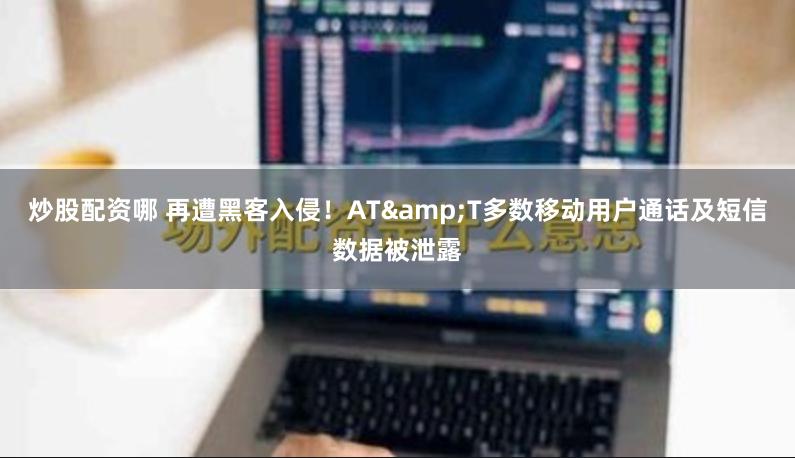 炒股配资哪 再遭黑客入侵！AT&T多数移动用户通话及短信数据被泄露