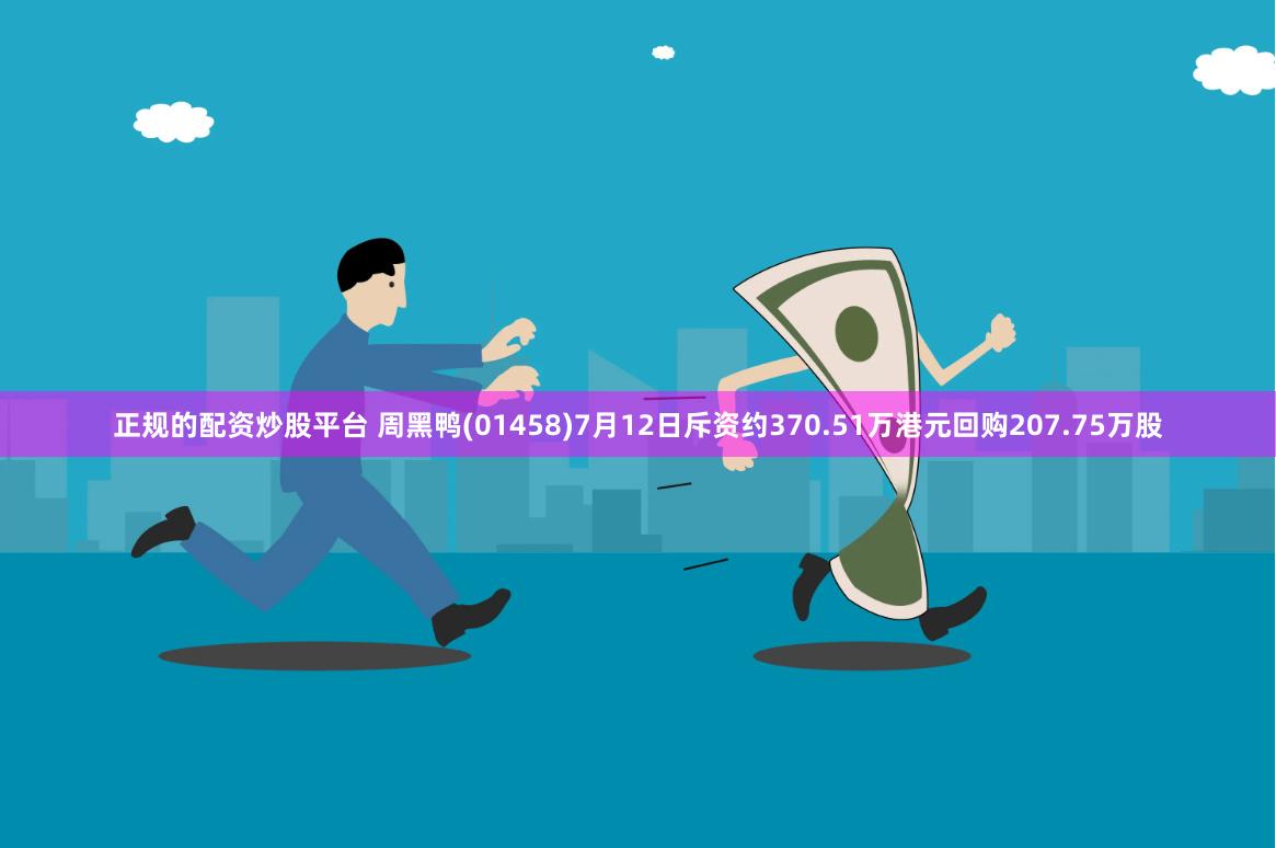 正规的配资炒股平台 周黑鸭(01458)7月12日斥资约370.51万港元回购207.75万股