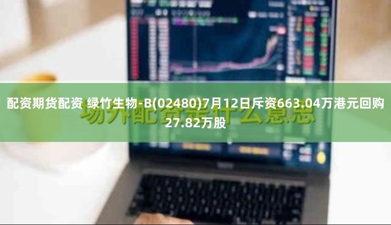 配资期货配资 绿竹生物-B(02480)7月12日斥资663.04万港元回购27.82万股