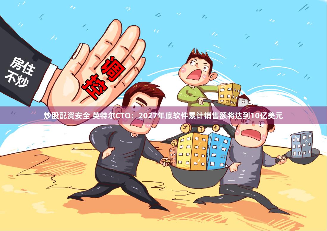 炒股配资安全 英特尔CTO：2027年底软件累计销售额将达到10亿美元