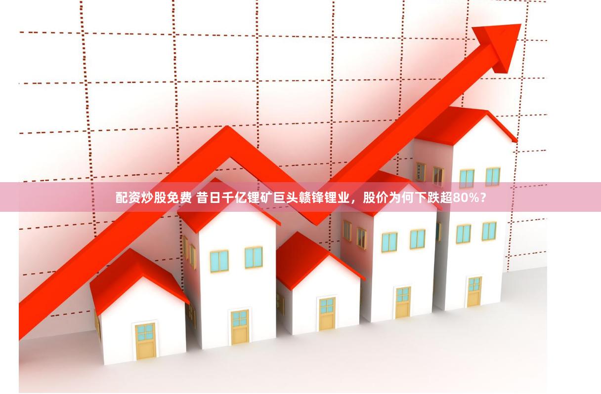 配资炒股免费 昔日千亿锂矿巨头赣锋锂业，股价为何下跌超80%？