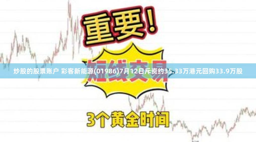 炒股的股票账户 彩客新能源(01986)7月12日斥资约35.33万港元回购33.9万股
