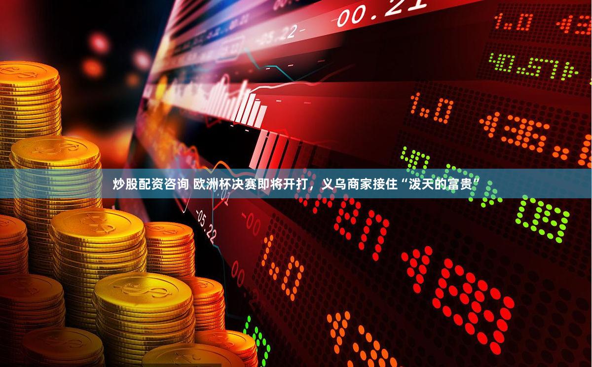 炒股配资咨询 欧洲杯决赛即将开打，义乌商家接住“泼天的富贵”