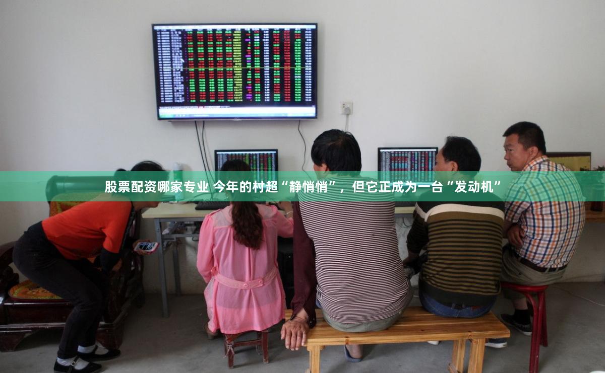 股票配资哪家专业 今年的村超“静悄悄”，但它正成为一台“发动机”