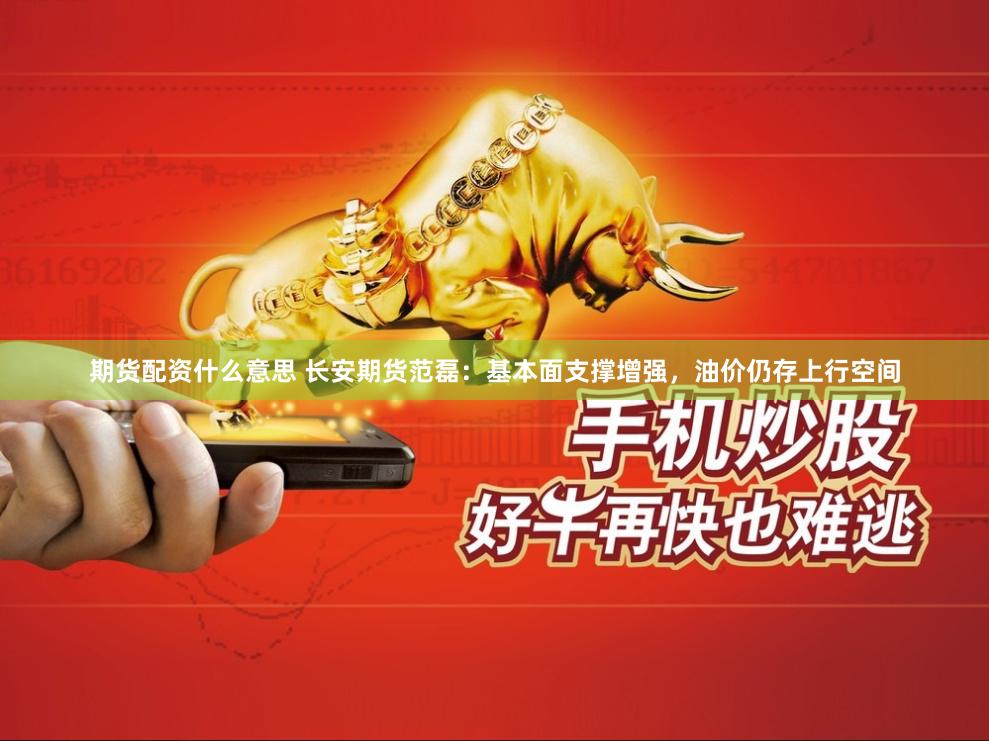 期货配资什么意思 长安期货范磊：基本面支撑增强，油价仍存上行空间