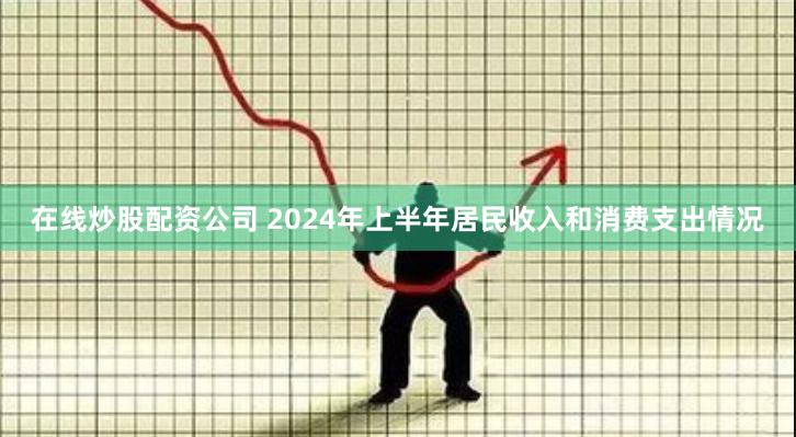 在线炒股配资公司 2024年上半年居民收入和消费支出情况