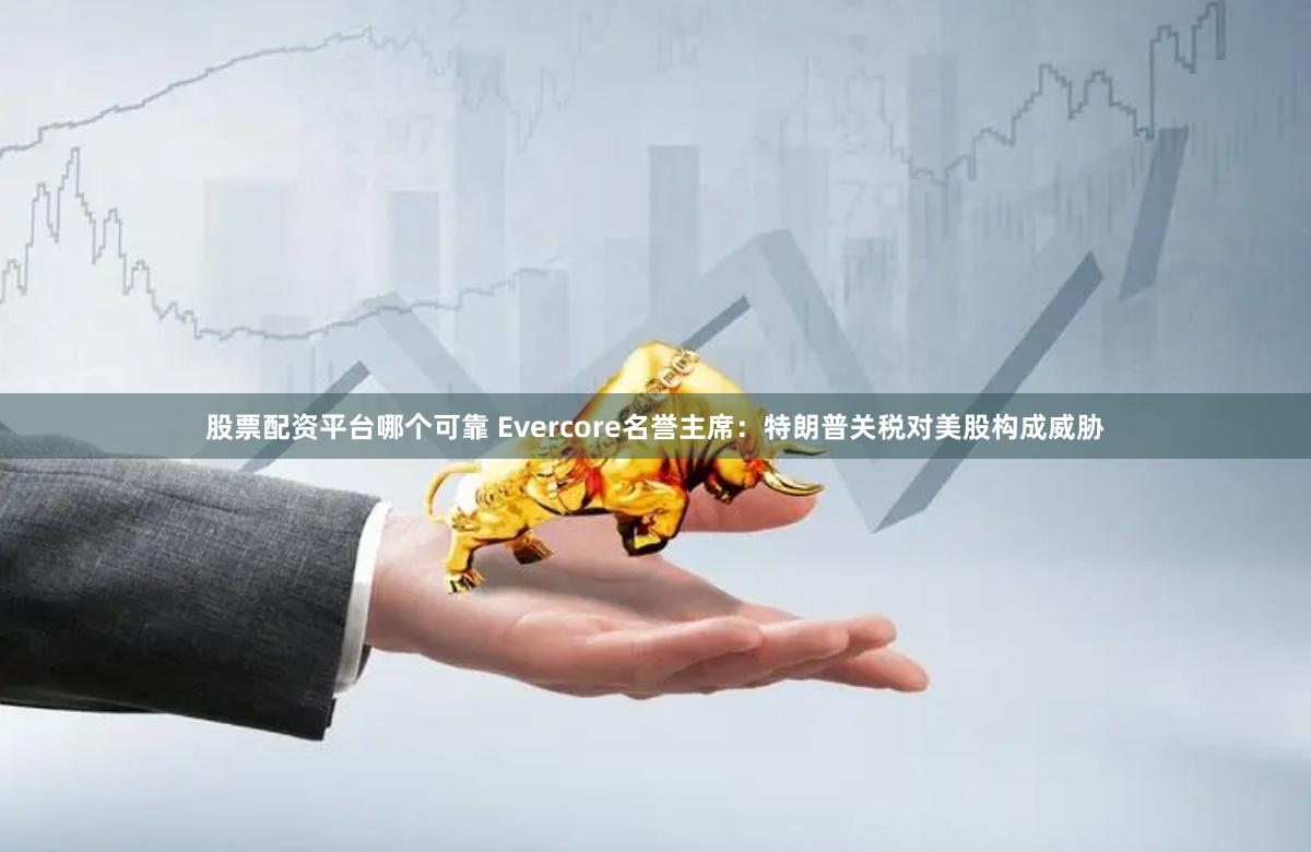 股票配资平台哪个可靠 Evercore名誉主席：特朗普关税对美股构成威胁