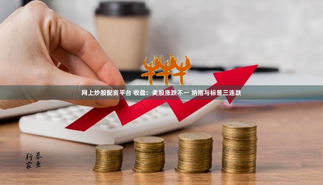 网上炒股配资平台 收盘：美股涨跌不一 纳指与标普三连跌