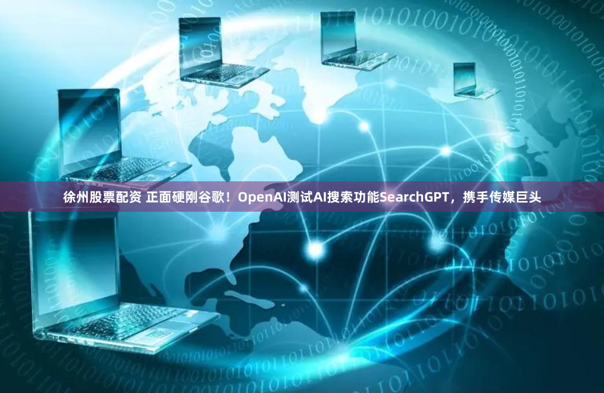 徐州股票配资 正面硬刚谷歌！OpenAI测试AI搜索功能SearchGPT，携手传媒巨头