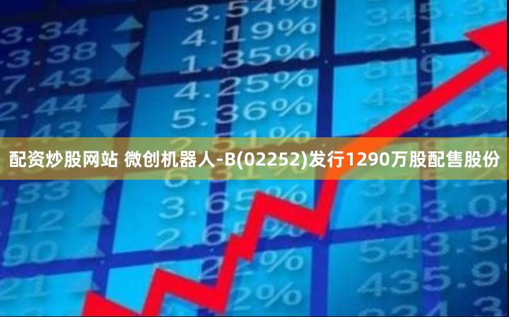 配资炒股网站 微创机器人-B(02252)发行1290万股配售股份